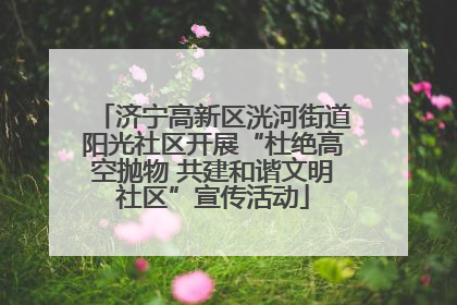 济宁高新区洸河街道阳光社区开展“杜绝高空抛物 共建和谐文明社区”宣传活动