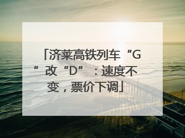济莱高铁列车“G”改“D”：速度不变，票价下调