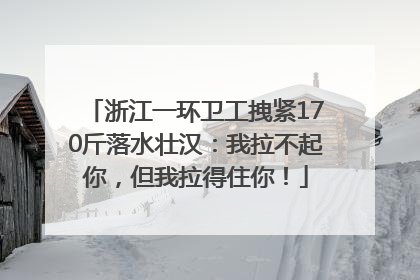 浙江一环卫工拽紧170斤落水壮汉：我拉不起你，但我拉得住你！