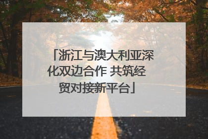 浙江与澳大利亚深化双边合作 共筑经贸对接新平台