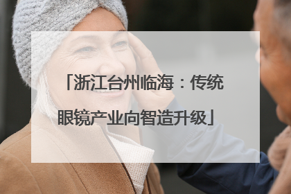 浙江台州临海：传统眼镜产业向智造升级
