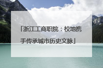 浙江工商职院：校地携手传承城市历史文脉