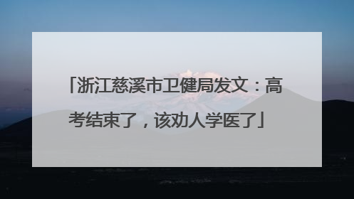 浙江慈溪市卫健局发文：高考结束了，该劝人学医了