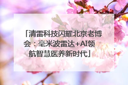 清雷科技闪耀北京老博会：毫米波雷达+AI领航智慧医养新时代
