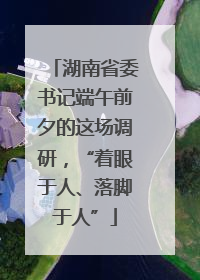 湖南省委书记端午前夕的这场调研，“着眼于人、落脚于人”