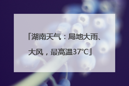 湖南天气：局地大雨、大风，最高温37℃