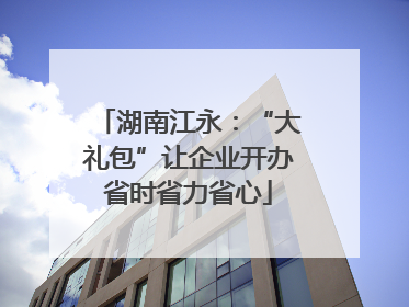 湖南江永：“大礼包”让企业开办省时省力省心