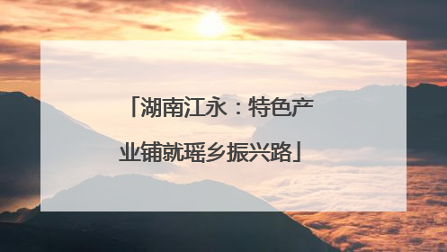 湖南江永：特色产业铺就瑶乡振兴路