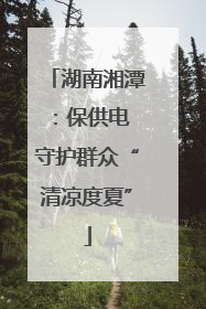 湖南湘潭：保供电 守护群众“清凉度夏”