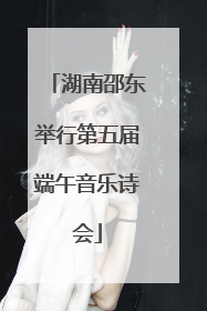 湖南邵东举行第五届端午音乐诗会