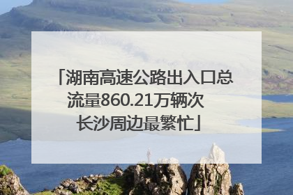 湖南高速公路出入口总流量860.21万辆次 长沙周边最繁忙