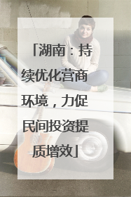 湖南：持续优化营商环境，力促民间投资提质增效