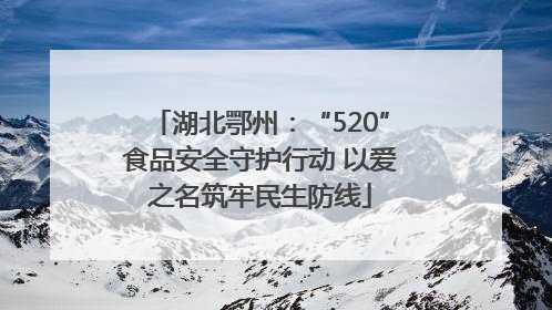 湖北鄂州：“520”食品安全守护行动 以爱之名筑牢民生防线
