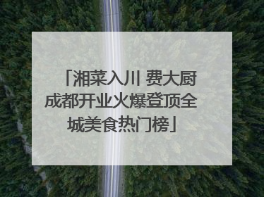 湘菜入川 费大厨成都开业火爆登顶全城美食热门榜