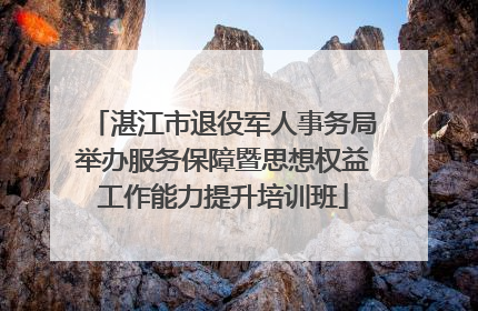 湛江市退役军人事务局举办服务保障暨思想权益工作能力提升培训班