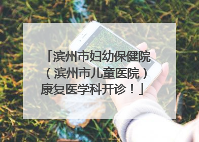 滨州市妇幼保健院（滨州市儿童医院）康复医学科开诊！