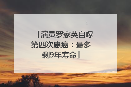 演员罗家英自曝第四次患癌：最多剩9年寿命