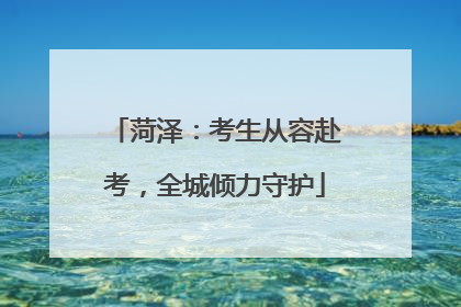 菏泽：考生从容赴考，全城倾力守护