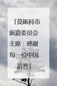 莫斯科市旅游委员会主席：感谢每一位中国游客