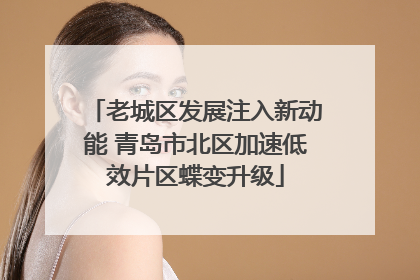 老城区发展注入新动能 青岛市北区加速低效片区蝶变升级
