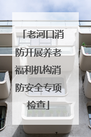 老河口消防开展养老福利机构消防安全专项检查