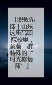 职教先锋｜山东这所高职院校里，藏着一群特殊的“时光修复师”