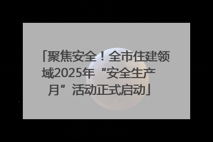 聚焦安全！全市住建领域2025年“安全生产月”活动正式启动