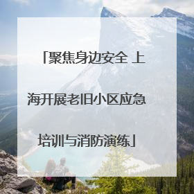 聚焦身边安全 上海开展老旧小区应急培训与消防演练