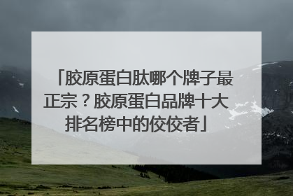 胶原蛋白肽哪个牌子最正宗？胶原蛋白品牌十大排名榜中的佼佼者