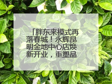 胖东来模式再落春城！永辉昆明金地中心店焕新开业，重塑品质零售新标杆