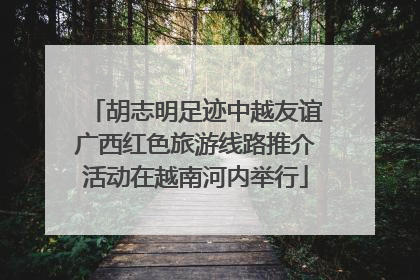 胡志明足迹中越友谊广西红色旅游线路推介活动在越南河内举行