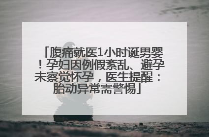 腹痛就医1小时诞男婴！孕妇因例假紊乱、避孕未察觉怀孕，医生提醒：胎动异常需警惕