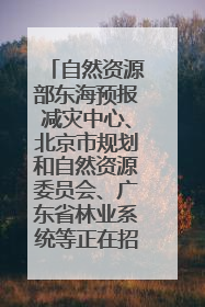 自然资源部东海预报减灾中心、北京市规划和自然资源委员会、广东省林业系统等正在招聘｜招聘信息