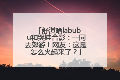 舒淇晒labubu和哭娃合影：一同去郊游！网友：这是怎么火起来了？