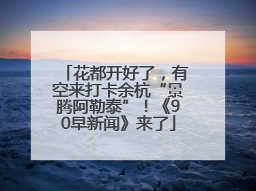 花都开好了，有空来打卡余杭“景腾阿勒泰”！《90早新闻》来了