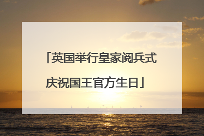 英国举行皇家阅兵式庆祝国王官方生日