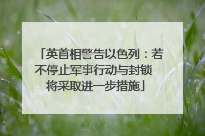 英首相警告以色列：若不停止军事行动与封锁 将采取进一步措施