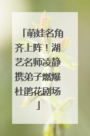 萌娃名角齐上阵！湖艺名师凌静携弟子燃爆杜鹃花剧场