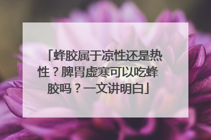 蜂胶属于凉性还是热性？脾胃虚寒可以吃蜂胶吗？一文讲明白