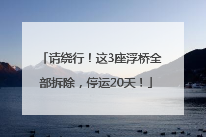 请绕行！这3座浮桥全部拆除，停运20天！