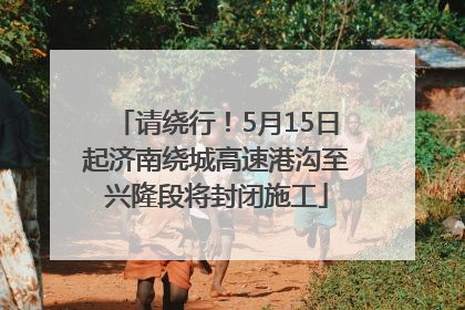 请绕行！5月15日起济南绕城高速港沟至兴隆段将封闭施工