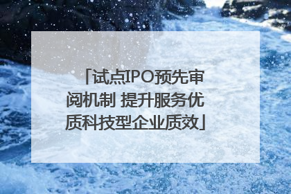 试点IPO预先审阅机制 提升服务优质科技型企业质效