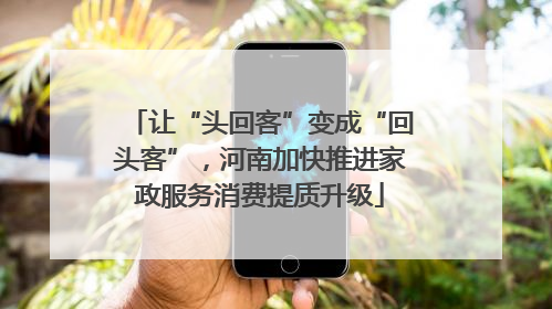 让“头回客”变成“回头客”，河南加快推进家政服务消费提质升级