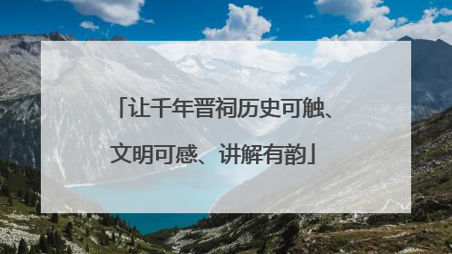 让千年晋祠历史可触、文明可感、讲解有韵