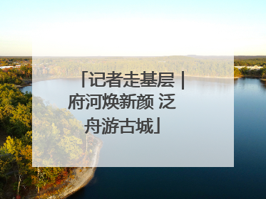 记者走基层｜府河焕新颜 泛舟游古城