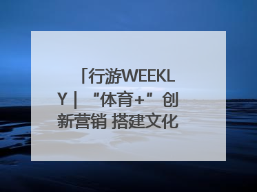 行游WEEKLY｜“体育+”创新营销 搭建文化传播新场景