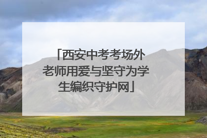 西安中考考场外 老师用爱与坚守为学生编织守护网