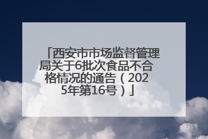 西安市市场监督管理局关于6批次食品不合格情况的通告（2025年第16号）