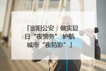 襄阳公安：做实夏日“夜警务” 护航城市“夜精彩”