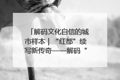 解码文化自信的城市样本｜“红都”续写新传奇——解码“共和国摇篮”瑞金的文化自信样本